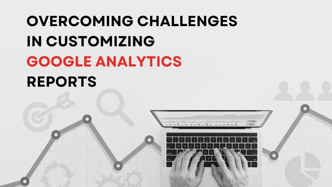 Overcoming Challenges in Customizing Google Analytics Reports